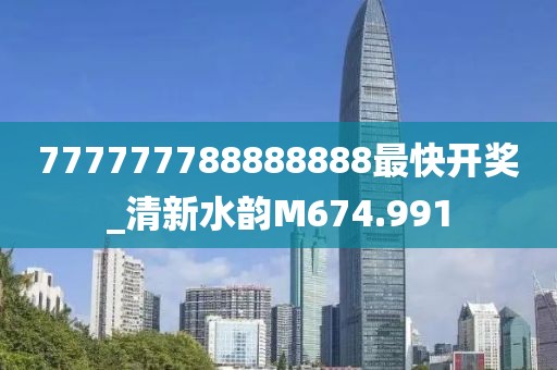 777777788888888最快开奖_清新水韵M674.991
