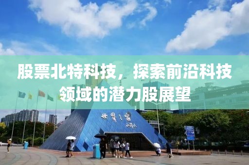 股票北特科技，探索前沿科技领域的潜力股展望