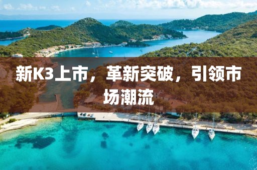 新K3上市，革新突破，引领市场潮流