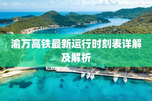 渝万高铁最新运行时刻表详解及解析