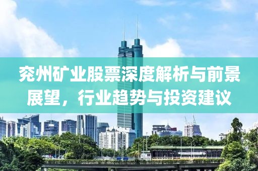 兖州矿业股票深度解析与前景展望，行业趋势与投资建议
