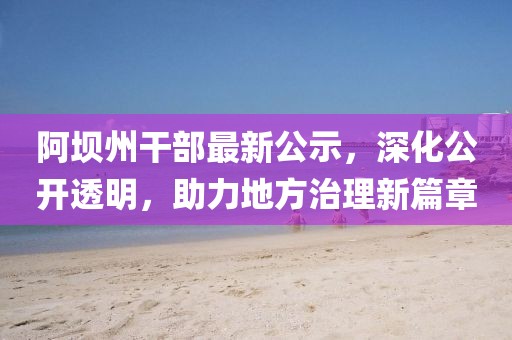 阿坝州干部最新公示，深化公开透明，助力地方治理新篇章