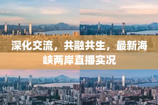 深化交流，共融共生，最新海峡两岸直播实况