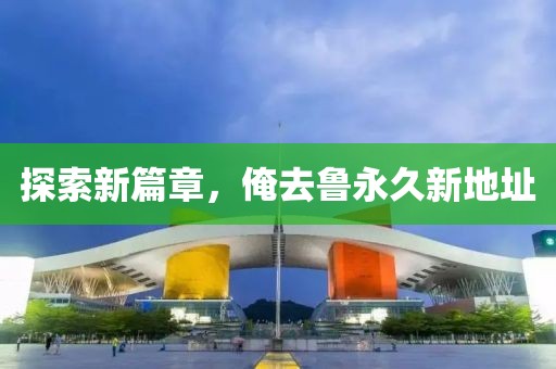探索新篇章，俺去鲁永久新地址
