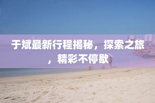 于斌最新行程揭秘，探索之旅，精彩不停歇