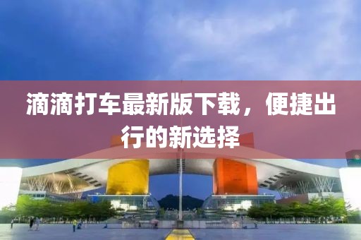 滴滴打车最新版下载，便捷出行的新选择