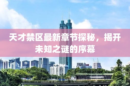 天才禁区最新章节探秘，揭开未知之谜的序幕
