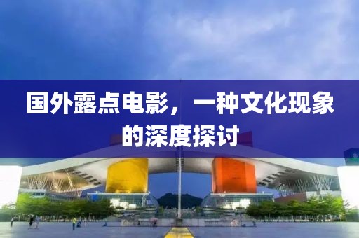 国外露点电影，一种文化现象的深度探讨