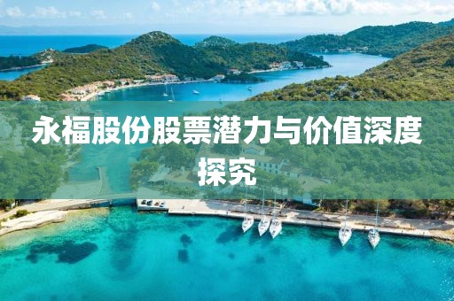 永福股份股票潜力与价值深度探究