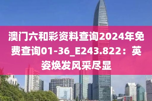 澳门六和彩资料查询2024年免费查询01-36_E243.822：英姿焕发风采尽显