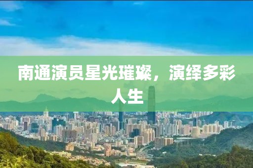 南通演员星光璀璨，演绎多彩人生
