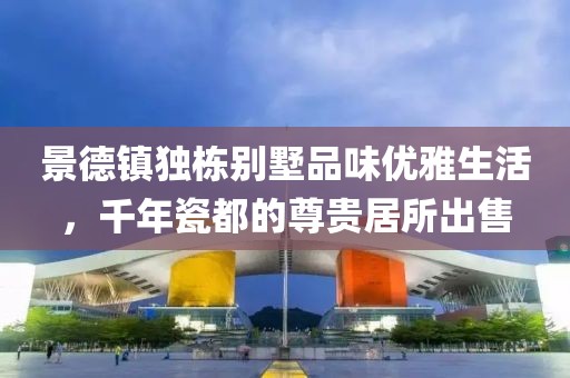 景德镇独栋别墅品味优雅生活，千年瓷都的尊贵居所出售