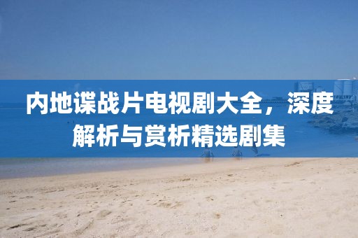内地谍战片电视剧大全，深度解析与赏析精选剧集