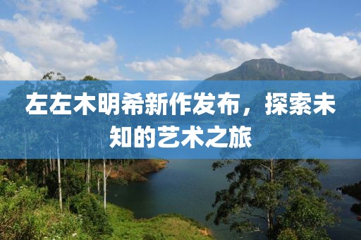 左左木明希新作发布，探索未知的艺术之旅