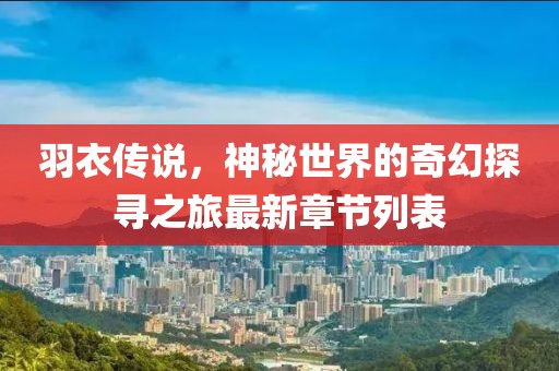 羽衣传说，神秘世界的奇幻探寻之旅最新章节列表