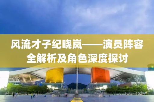 风流才子纪晓岚——演员阵容全解析及角色深度探讨
