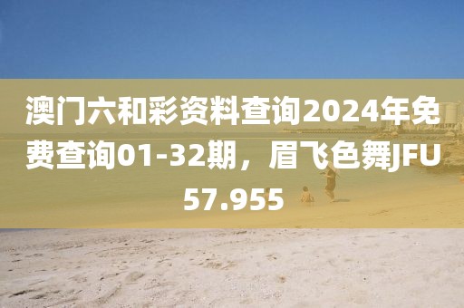 澳门六和彩资料查询2024年免费查询01-32期，眉飞色舞JFU57.955