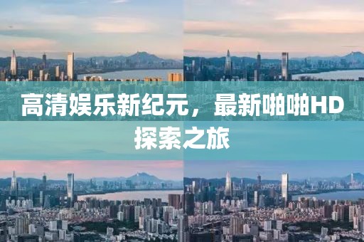 高清娱乐新纪元，最新啪啪HD探索之旅