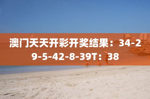 澳门天天开彩开奖结果：34-29-5-42-8-39T：38