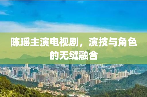 陈瑶主演电视剧，演技与角色的无缝融合