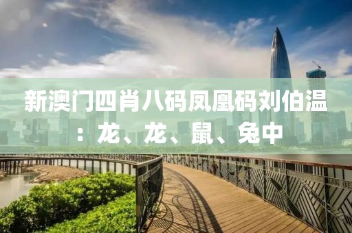新澳门四肖八码凤凰码刘伯温：龙、龙、鼠、兔中