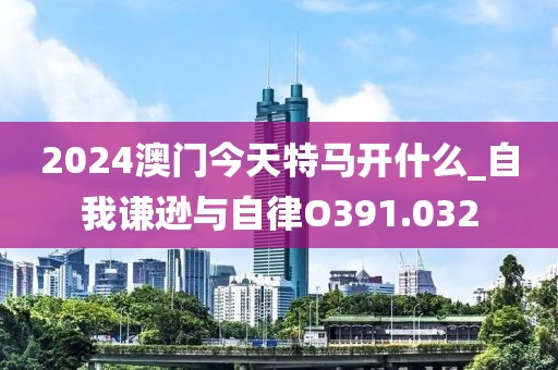 2024澳门今天特马开什么_自我谦逊与自律O391.032