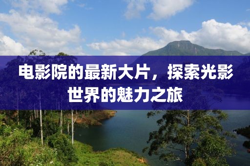 电影院的最新大片，探索光影世界的魅力之旅
