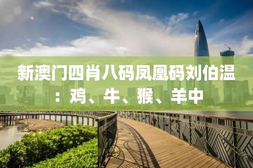 新澳门四肖八码凤凰码刘伯温：鸡、牛、猴、羊中