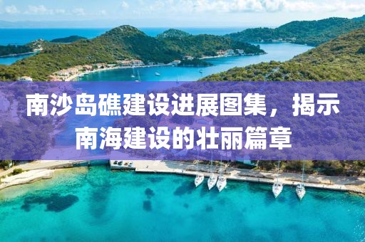 南沙岛礁建设进展图集，揭示南海建设的壮丽篇章
