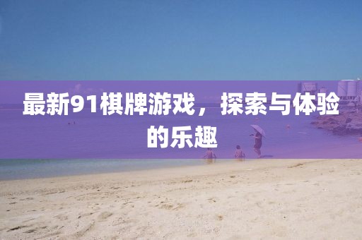 最新91棋牌游戏，探索与体验的乐趣