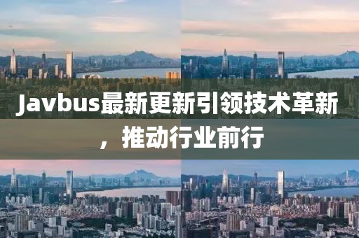 Javbus最新更新引领技术革新，推动行业前行