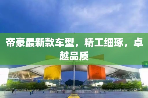 帝豪最新款车型，精工细琢，卓越品质