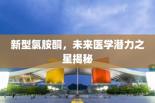 新型氯胺酮，未来医学潜力之星揭秘