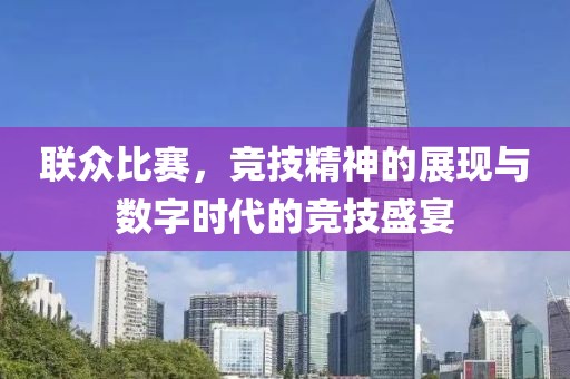 联众比赛，竞技精神的展现与数字时代的竞技盛宴
