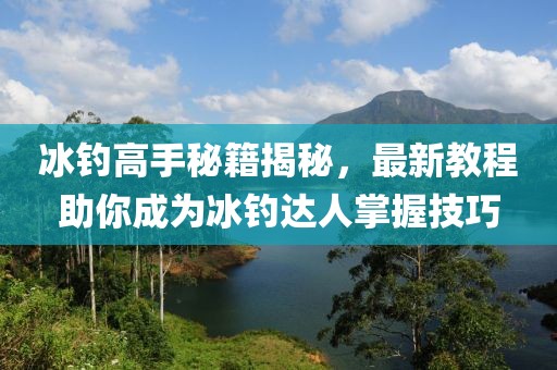 冰钓高手秘籍揭秘，最新教程助你成为冰钓达人掌握技巧