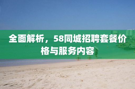 全面解析，58同城招聘套餐价格与服务内容