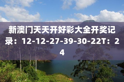 新澳门天天开好彩大全开奖记录：12-12-27-39-30-22T：24