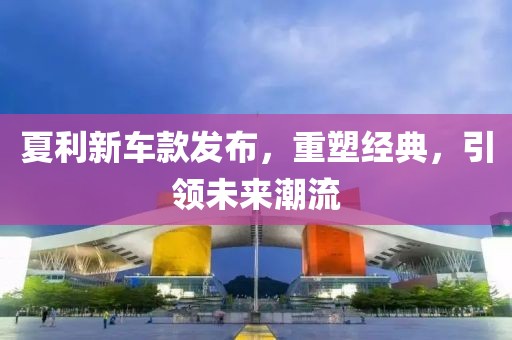 夏利新车款发布，重塑经典，引领未来潮流