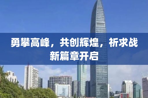 勇攀高峰，共创辉煌，祈求战新篇章开启