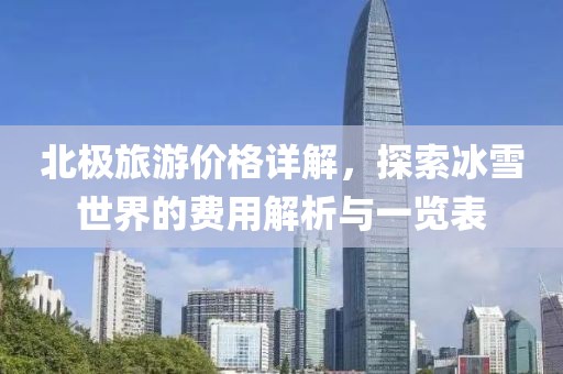 北极旅游价格详解，探索冰雪世界的费用解析与一览表