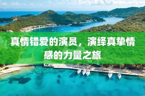 真情错爱的演员，演绎真挚情感的力量之旅