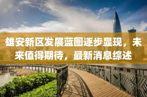 雄安新区发展蓝图逐步显现，未来值得期待，最新消息综述