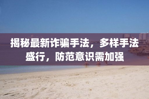 揭秘最新诈骗手法，多样手法盛行，防范意识需加强