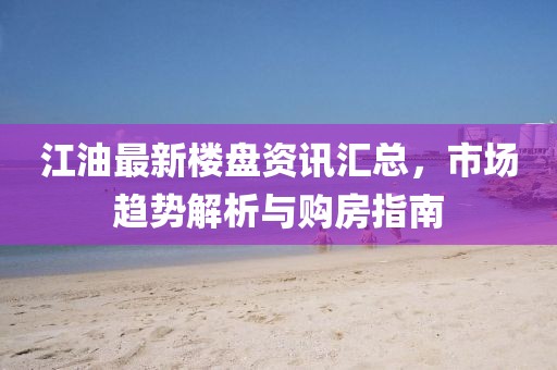 江油最新楼盘资讯汇总，市场趋势解析与购房指南
