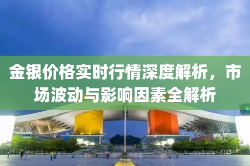 金银价格实时行情深度解析，市场波动与影响因素全解析