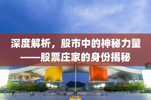 深度解析，股市中的神秘力量——股票庄家的身份揭秘