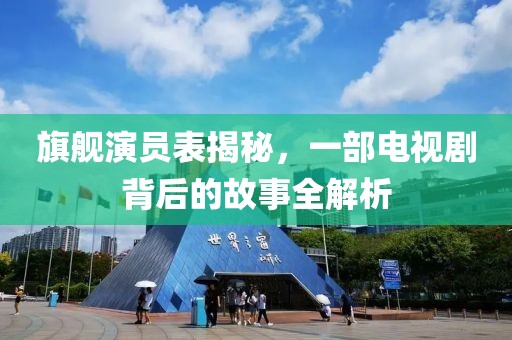 旗舰演员表揭秘，一部电视剧背后的故事全解析