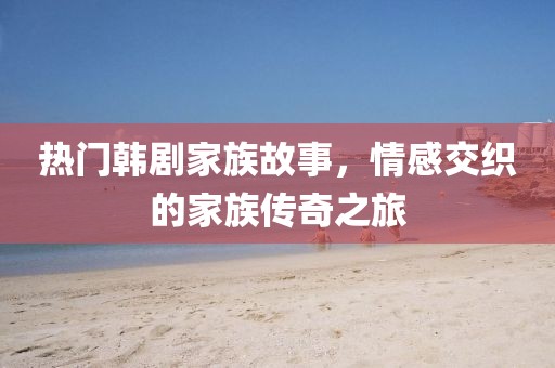 热门韩剧家族故事，情感交织的家族传奇之旅