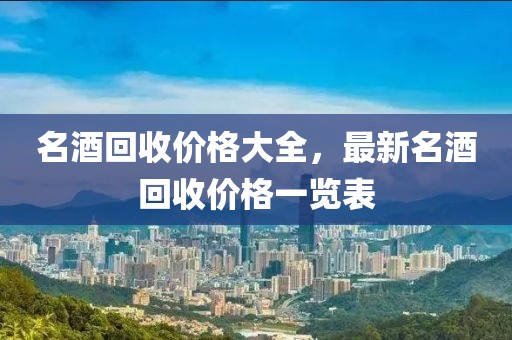 名酒回收价格大全，最新名酒回收价格一览表
