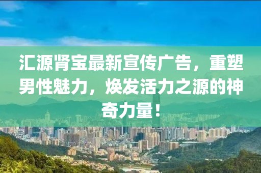 汇源肾宝最新宣传广告，重塑男性魅力，焕发活力之源的神奇力量！